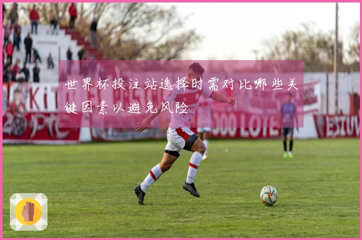 世界杯投注站选择时需对比哪些关键因素以避免风险