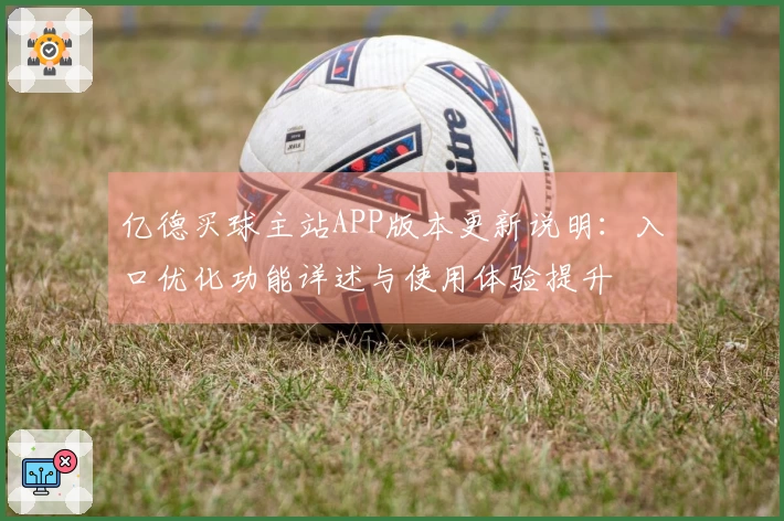 亿德买球主站APP版本更新说明：入口优化功能详述与使用体验提升