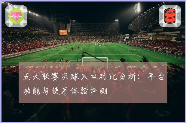 五大联赛买球入口对比分析：平台功能与使用体验评测