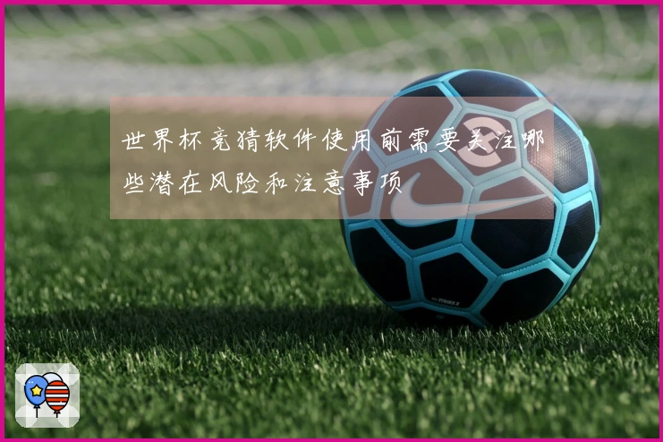 世界杯竞猜软件使用前需要关注哪些潜在风险和注意事项