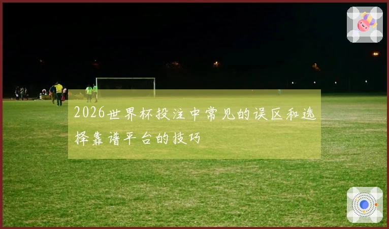 2026世界杯投注中常见的误区和选择靠谱平台的技巧